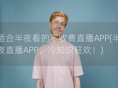 适合半夜看的不收费直播APP(半夜直播APP，冷知识狂欢！)
