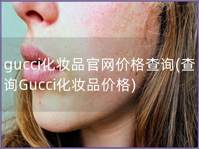 gucci化妆品官网价格查询(查询Gucci化妆品价