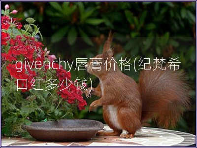 givenchy唇膏价格(纪梵?？诤於嗌偾?
