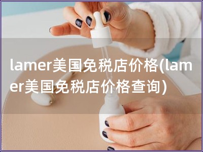 lamer美国免税店价格(lamer美国免税店价格查询)