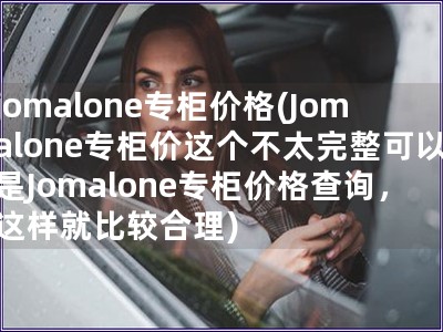 jomalone专柜价格(Jomalone专柜价这个不太完整可以是Jomalone专柜价格查询，这样就比较合理)