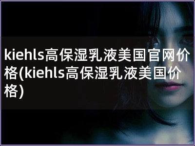 kiehls高保湿乳液美国官网价格(kiehls高保湿乳液美国价格)
