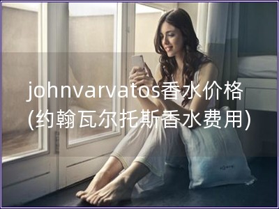 johnvarvatos香水价格(约翰瓦尔托斯香水费用)