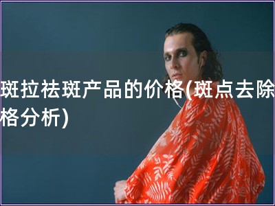 下斑拉祛斑产品的价格(斑点去除，价格分析)