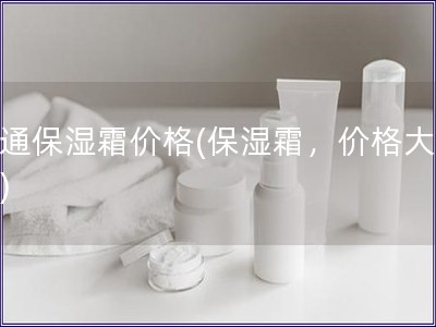 普通保湿霜价格(保湿霜，价格大揭秘)