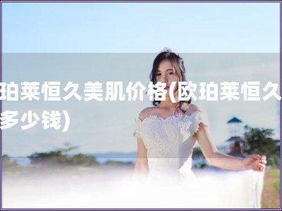 欧珀莱恒久美肌价格(欧珀莱恒久美肌多少钱)