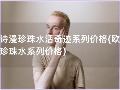 欧诗漫珍珠水活奇迹系列价格(欧诗漫珍珠水系列价格)