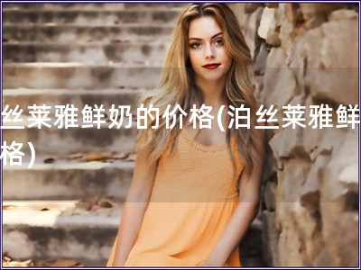 泊丝莱雅鲜奶的价格(泊丝莱雅鲜奶价格)