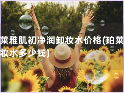 珀莱雅肌初净润卸妆水价格(珀莱雅卸妆水多少钱)