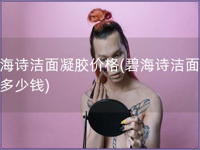 碧海诗洁面凝胶价格(碧海诗洁面凝胶多少钱)