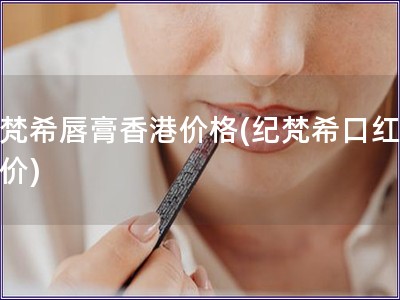 纪梵希唇膏香港价格(纪梵?？诤煜愀奂?