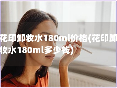 花印卸妆水180ml价格(花印卸妆水180ml多少钱)
