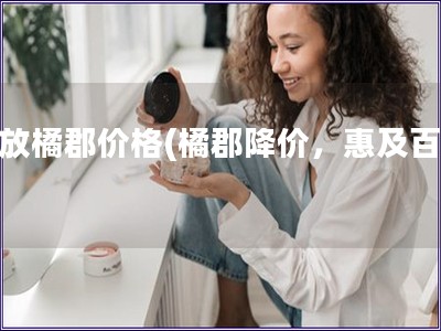 解放橘郡价格(橘郡降价，惠及百姓)