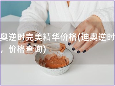 迪奥逆时完美精华价格(迪奥逆时精华，价格查询)