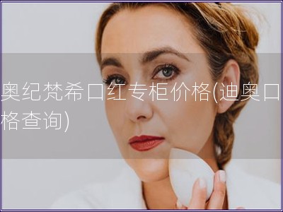迪奥纪梵?？诤熳ü窦鄹?迪奥口红价格查询)