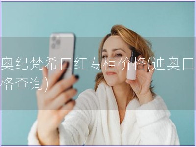 迪奥纪梵?？诤熳ü窦鄹?迪奥口红价格查询)
