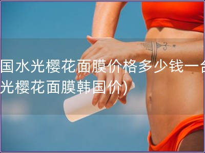 韩国水光樱花面膜价格多少钱一台(水光?；婺ず?