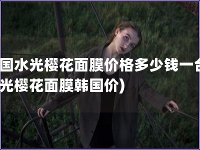韩国水光?；婺ぜ鄹穸嗌偾惶?水光樱花面膜韩国价)