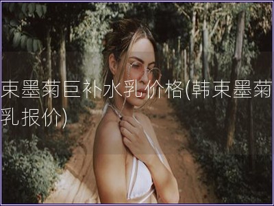 韩束墨菊巨补水乳价格(韩束墨菊补水乳报价)